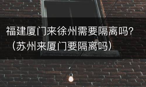 福建厦门来徐州需要隔离吗？（苏州来厦门要隔离吗）