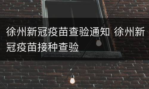 徐州新冠疫苗查验通知 徐州新冠疫苗接种查验