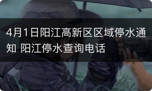 4月1日阳江高新区区域停水通知 阳江停水查询电话