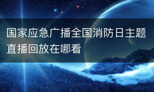 国家应急广播全国消防日主题直播回放在哪看