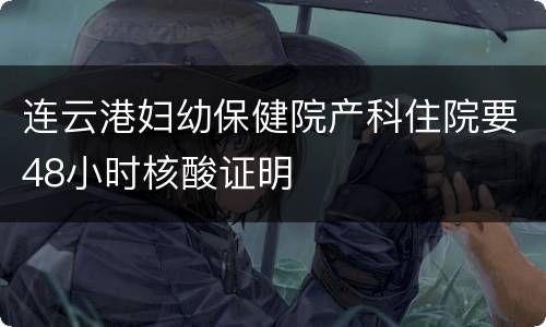 连云港妇幼保健院产科住院要48小时核酸证明