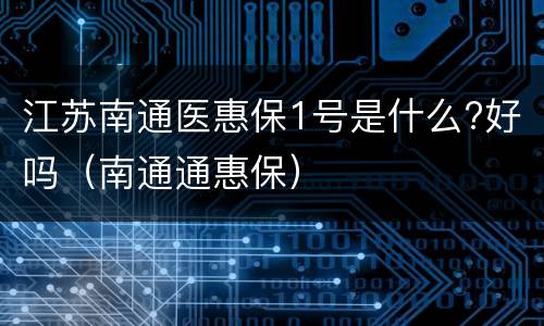 江苏南通医惠保1号是什么?好吗（南通通惠保）