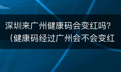 深圳来广州健康码会变红吗？（健康码经过广州会不会变红）