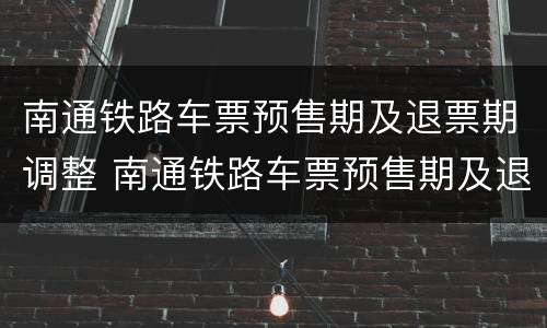 南通铁路车票预售期及退票期调整 南通铁路车票预售期及退票期调整表