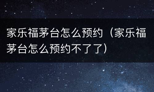 家乐福茅台怎么预约（家乐福茅台怎么预约不了了）