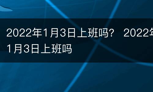2022年1月3日上班吗？ 2022年1月3日上班吗