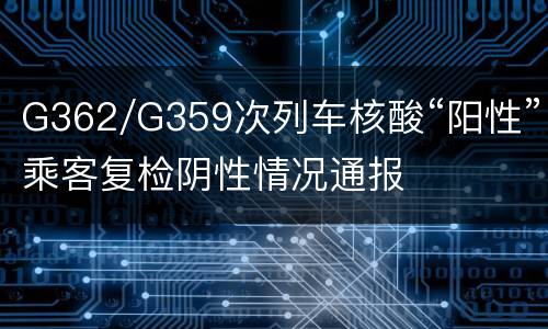 G362/G359次列车核酸“阳性”乘客复检阴性情况通报