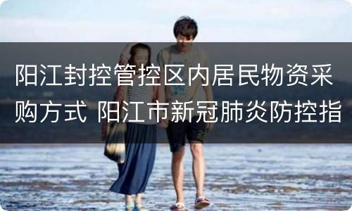 阳江封控管控区内居民物资采购方式 阳江市新冠肺炎防控指挥部电话