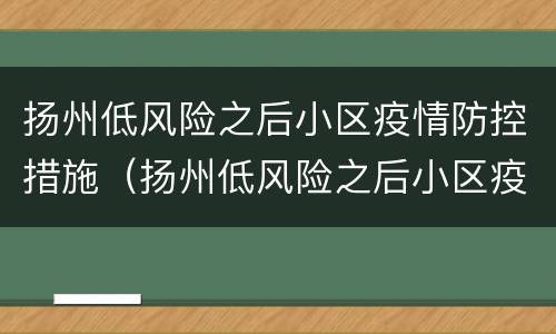 扬州低风险之后小区疫情防控措施（扬州低风险之后小区疫情防控措施是什么）