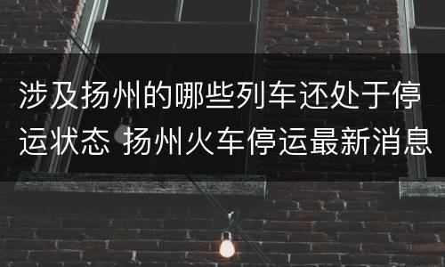涉及扬州的哪些列车还处于停运状态 扬州火车停运最新消息查询
