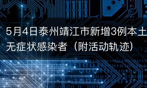 5月4日泰州靖江市新增3例本土无症状感染者（附活动轨迹）