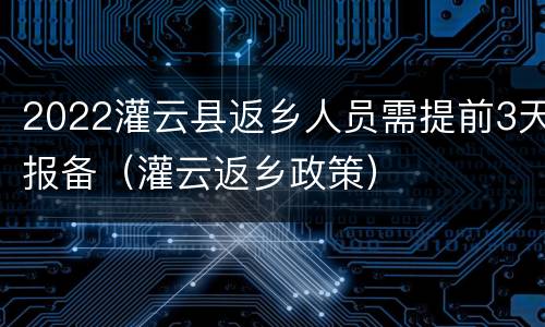 2022灌云县返乡人员需提前3天报备（灌云返乡政策）