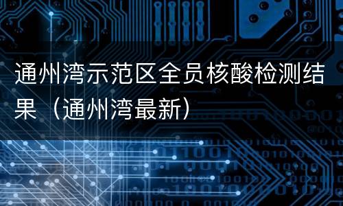 通州湾示范区全员核酸检测结果（通州湾最新）