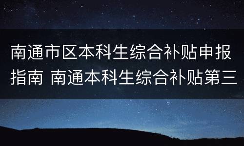 南通市区本科生综合补贴申报指南 南通本科生综合补贴第三批