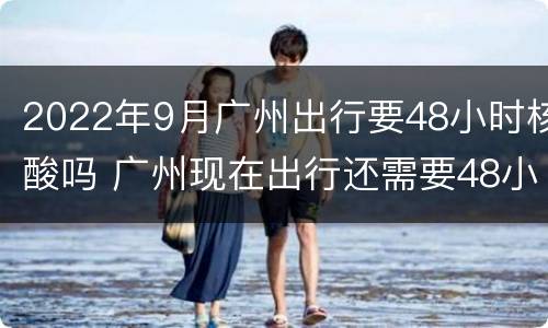 2022年9月广州出行要48小时核酸吗 广州现在出行还需要48小时的核酸检测报告吗