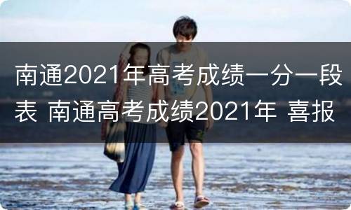 南通2021年高考成绩一分一段表 南通高考成绩2021年 喜报