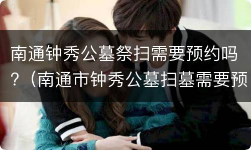 南通钟秀公墓祭扫需要预约吗?（南通市钟秀公墓扫墓需要预约吗）