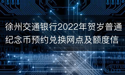 徐州交通银行2022年贺岁普通纪念币预约兑换网点及额度信息表