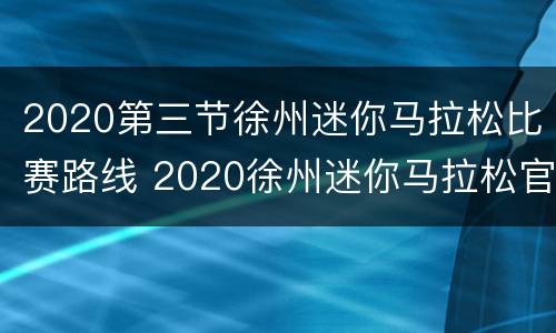 2020第三节徐州迷你马拉松比赛路线 2020徐州迷你马拉松官网