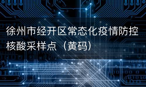 徐州市经开区常态化疫情防控核酸采样点（黄码）