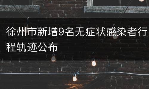 徐州市新增9名无症状感染者行程轨迹公布