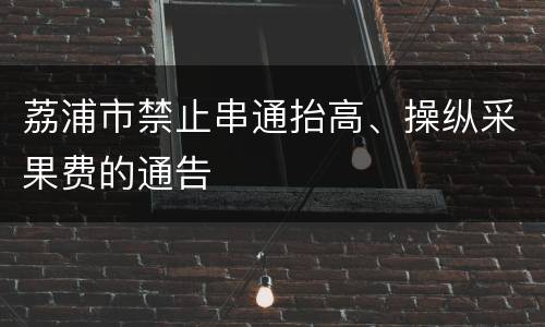 荔浦市禁止串通抬高、操纵采果费的通告