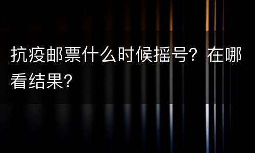 抗疫邮票什么时候摇号？在哪看结果？