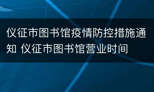 仪征市图书馆疫情防控措施通知 仪征市图书馆营业时间