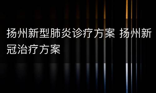 扬州新型肺炎诊疗方案 扬州新冠治疗方案