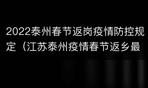 2022泰州春节返岗疫情防控规定（江苏泰州疫情春节返乡最新通知）