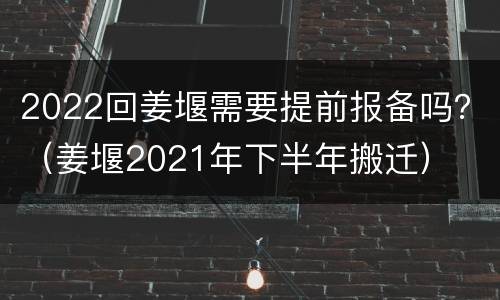 2022回姜堰需要提前报备吗？（姜堰2021年下半年搬迁）