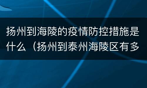 扬州到海陵的疫情防控措施是什么（扬州到泰州海陵区有多少公里）