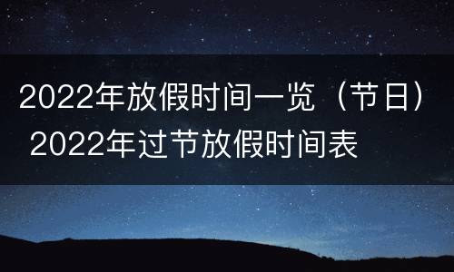 2022年放假时间一览（节日） 2022年过节放假时间表