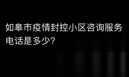 如皋市疫情封控小区咨询服务电话是多少?
