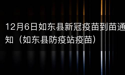 12月6日如东县新冠疫苗到苗通知（如东县防疫站疫苗）