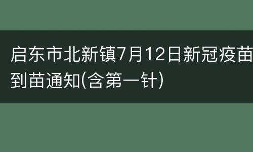 启东市北新镇7月12日新冠疫苗到苗通知(含第一针)