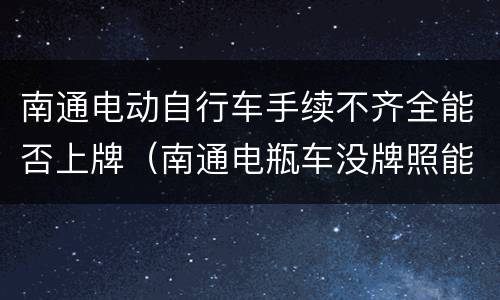 南通电动自行车手续不齐全能否上牌（南通电瓶车没牌照能上路吗）