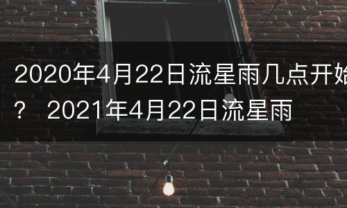 2020年4月22日流星雨几点开始？ 2021年4月22日流星雨