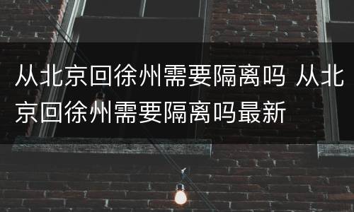 从北京回徐州需要隔离吗 从北京回徐州需要隔离吗最新