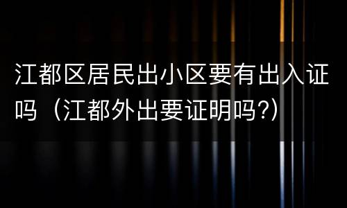 江都区居民出小区要有出入证吗（江都外出要证明吗?）