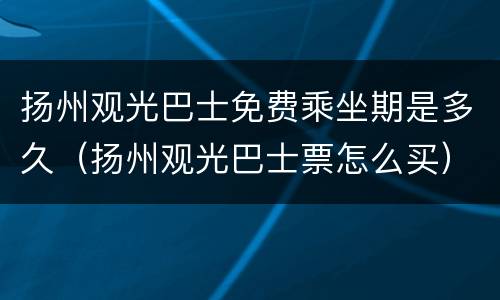 扬州观光巴士免费乘坐期是多久（扬州观光巴士票怎么买）
