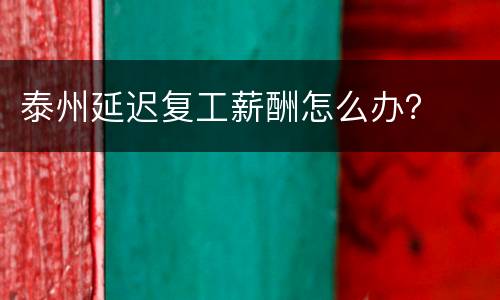 泰州延迟复工薪酬怎么办？