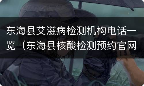 东海县艾滋病检测机构电话一览（东海县核酸检测预约官网）