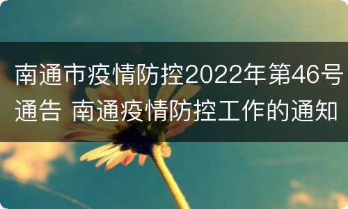 南通市疫情防控2022年第46号通告 南通疫情防控工作的通知