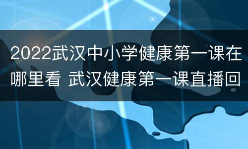 2022武汉中小学健康第一课在哪里看 武汉健康第一课直播回放