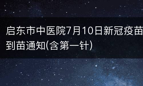 启东市中医院7月10日新冠疫苗到苗通知(含第一针)