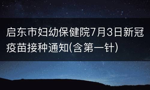启东市妇幼保健院7月3日新冠疫苗接种通知(含第一针)