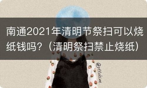 南通2021年清明节祭扫可以烧纸钱吗?（清明祭扫禁止烧纸）