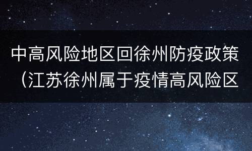 中高风险地区回徐州防疫政策（江苏徐州属于疫情高风险区吗）
