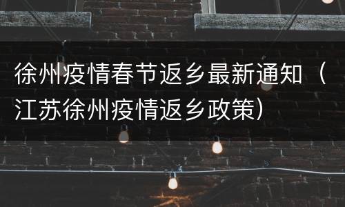 徐州疫情春节返乡最新通知（江苏徐州疫情返乡政策）